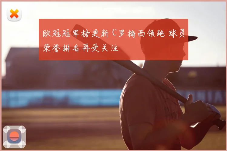欧冠冠军榜更新 C罗梅西领跑 球员荣誉排名再受关注