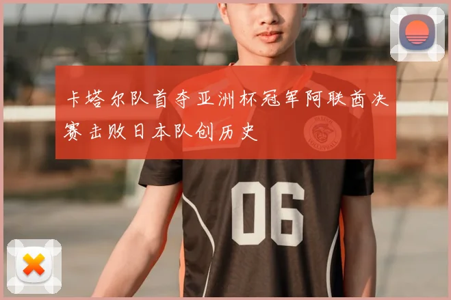 卡塔尔队首夺亚洲杯冠军阿联酋决赛击败日本队创历史