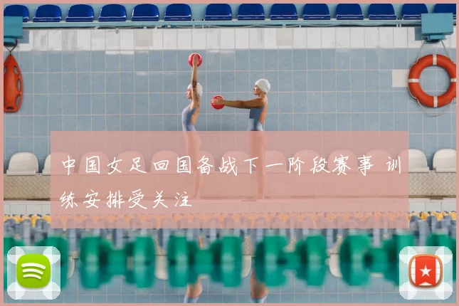 中国女足回国备战下一阶段赛事 训练安排受关注