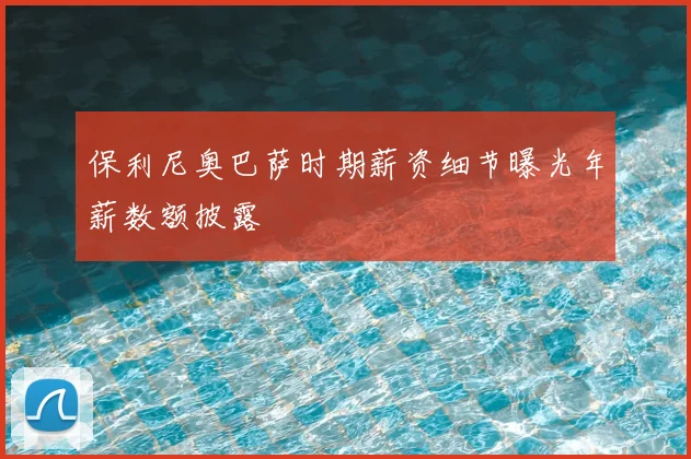 保利尼奥巴萨时期薪资细节曝光年薪数额披露