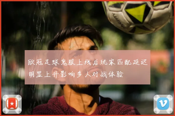 欧冠足球鬼服上线后玩家匹配延迟明显上升影响多人对战体验