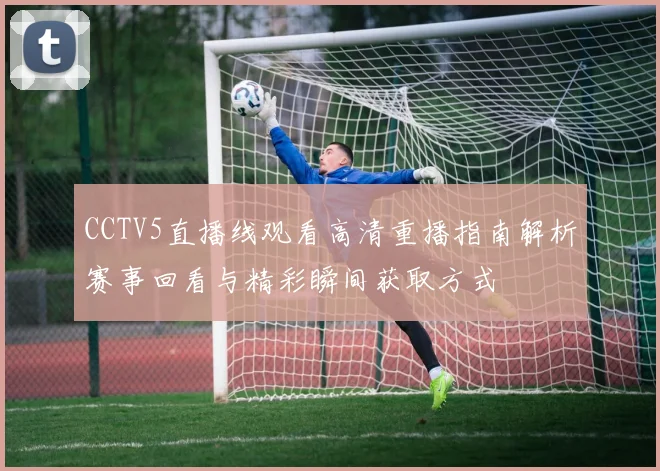 CCTV5直播线观看高清重播指南解析赛事回看与精彩瞬间获取方式