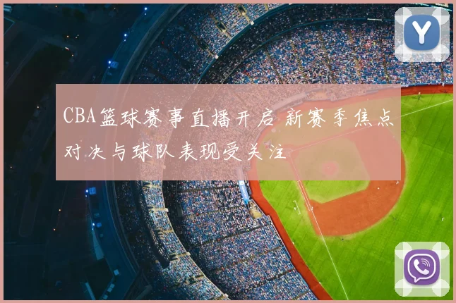 CBA篮球赛事直播开启 新赛季焦点对决与球队表现受关注