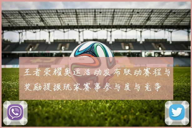 王者荣耀奥运活动发布联动赛程与奖励提振玩家赛事参与度与竞争