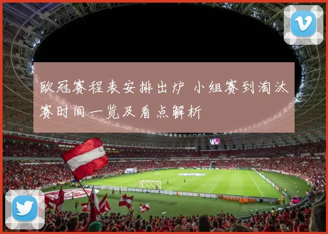 欧冠赛程表安排出炉 小组赛到淘汰赛时间一览及看点解析