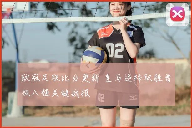 欧冠足联比分更新 皇马逆转取胜晋级八强关键战报