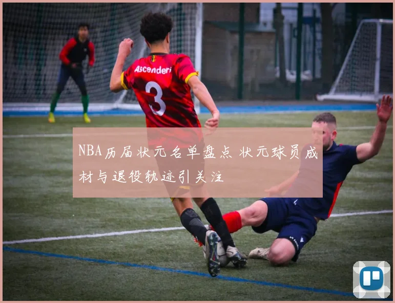 NBA历届状元名单盘点 状元球员成材与退役轨迹引关注