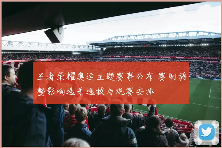 王者荣耀奥运主题赛事公布 赛制调整影响选手选拔与观赛安排