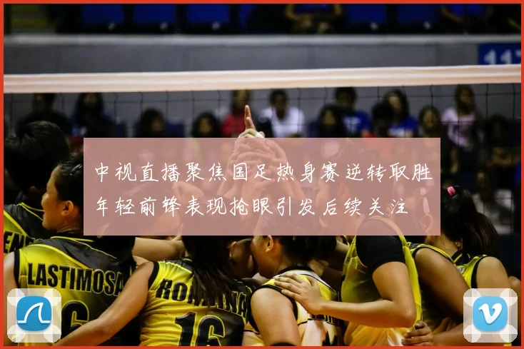 中视直播聚焦国足热身赛逆转取胜年轻前锋表现抢眼引发后续关注