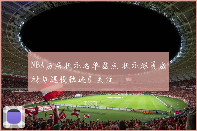 NBA历届状元名单盘点 状元球员成材与退役轨迹引关注