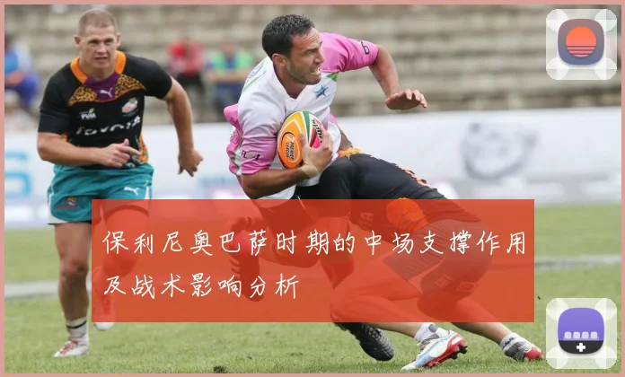 保利尼奥巴萨时期的中场支撑作用及战术影响分析