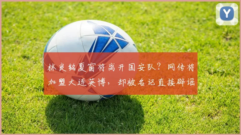 林良铭夏窗将离开国安队？网传将加盟大连英博，却被名记直接辟谣