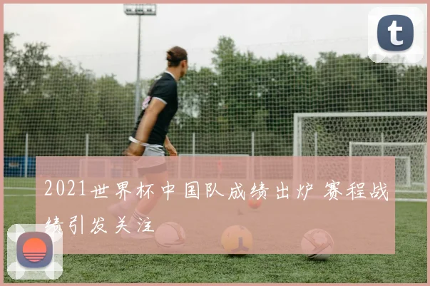 2021世界杯中国队成绩出炉 赛程战绩引发关注