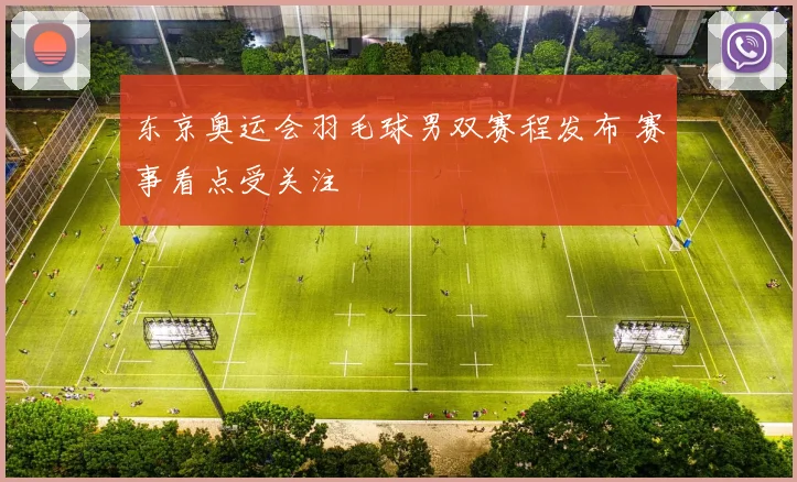 东京奥运会羽毛球男双赛程发布 赛事看点受关注