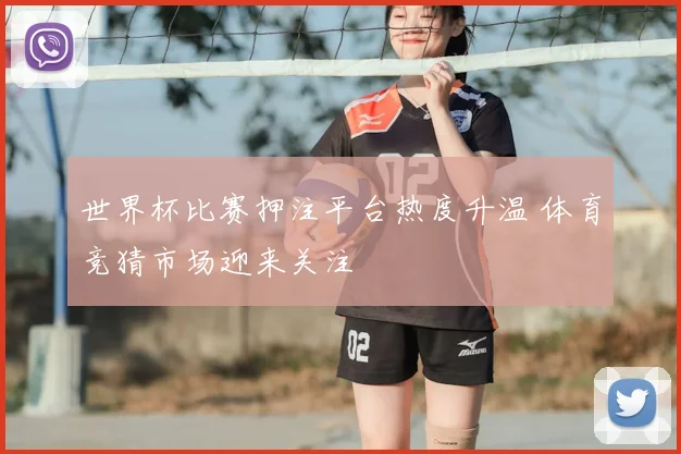 世界杯比赛押注平台热度升温 体育竞猜市场迎来关注