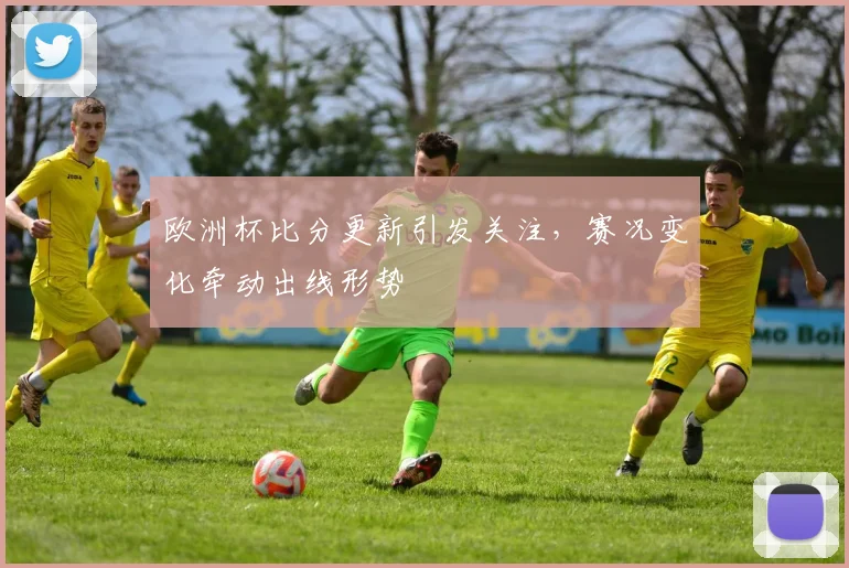 欧洲杯比分更新引发关注,赛况变化牵动出线形势