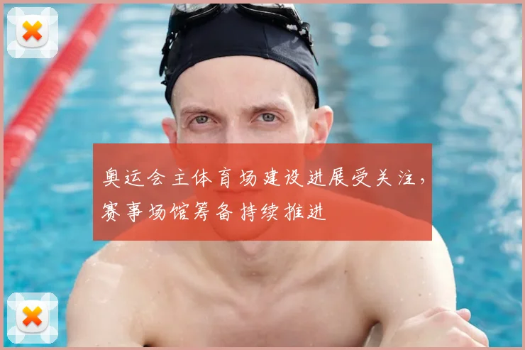 奥运会主体育场建设进展受关注，赛事场馆筹备持续推进