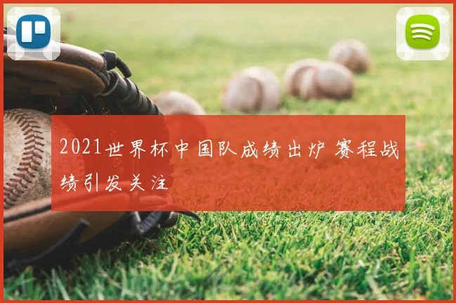 2021世界杯中国队成绩出炉 赛程战绩引发关注