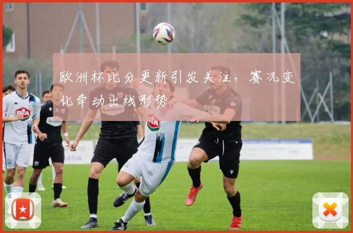 欧洲杯比分更新引发关注,赛况变化牵动出线形势