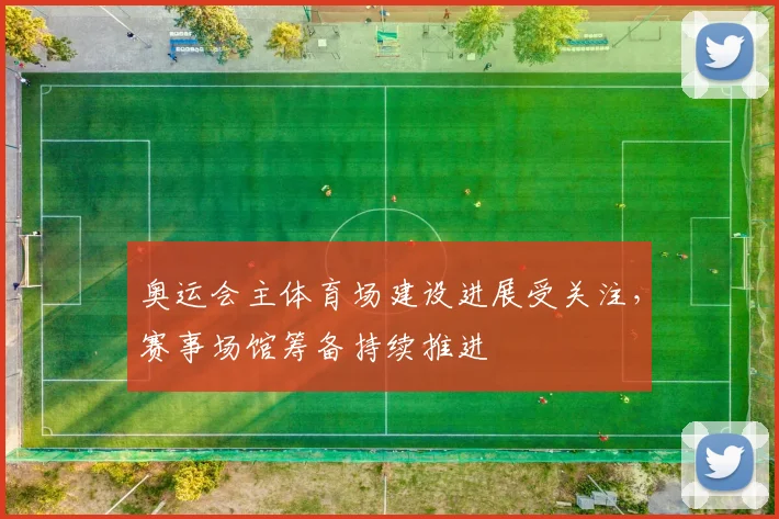 奥运会主体育场建设进展受关注,赛事场馆筹备持续推进